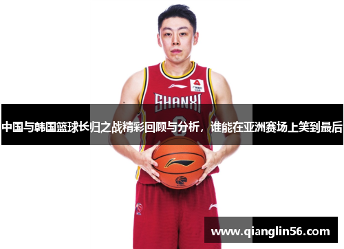 中国与韩国篮球长归之战精彩回顾与分析，谁能在亚洲赛场上笑到最后
