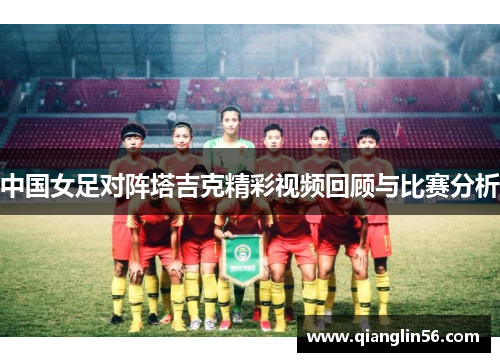 中国女足对阵塔吉克精彩视频回顾与比赛分析