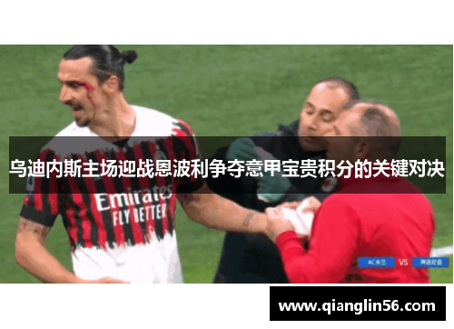 乌迪内斯主场迎战恩波利争夺意甲宝贵积分的关键对决