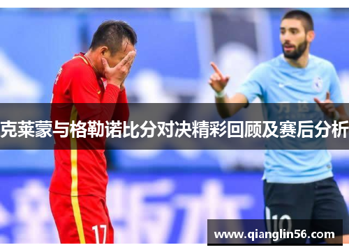 克莱蒙与格勒诺比分对决精彩回顾及赛后分析