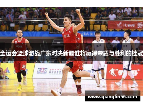 全运会篮球激战广东对决新疆谁将赢得荣耀与胜利的桂冠