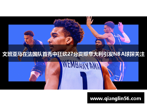文班亚马在法国队首秀中狂砍27分震撼意大利引发NBA球探关注