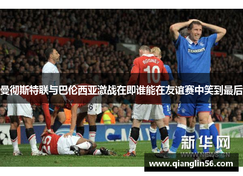 曼彻斯特联与巴伦西亚激战在即谁能在友谊赛中笑到最后